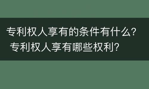 专利权人享有的条件有什么？ 专利权人享有哪些权利?