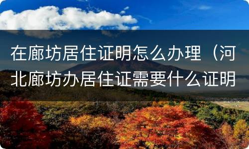 在廊坊居住证明怎么办理（河北廊坊办居住证需要什么证明）