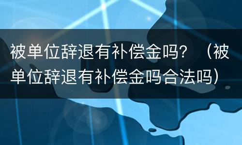 被单位辞退有补偿金吗？（被单位辞退有补偿金吗合法吗）