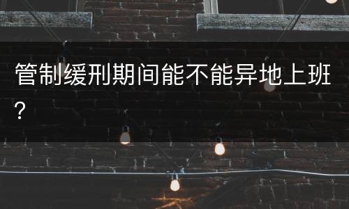 管制缓刑期间能不能异地上班？