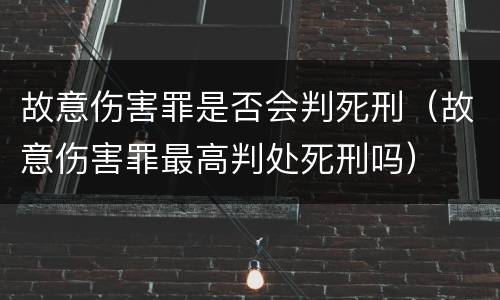 故意伤害罪是否会判死刑（故意伤害罪最高判处死刑吗）