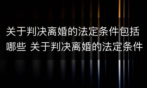关于判决离婚的法定条件包括哪些 关于判决离婚的法定条件包括哪些内容