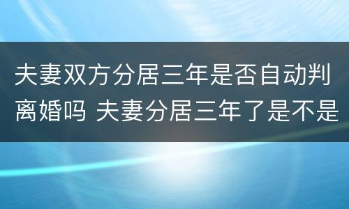 夫妻双方分居三年是否自动判离婚吗 夫妻分居三年了是不是可以无条件离婚?