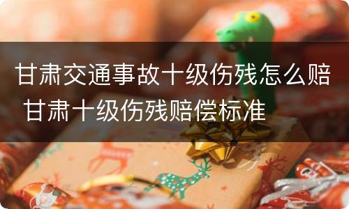 甘肃交通事故十级伤残怎么赔 甘肃十级伤残赔偿标准 甘肃交通事故十级伤残怎么赔 甘肃十级伤残赔偿标准
