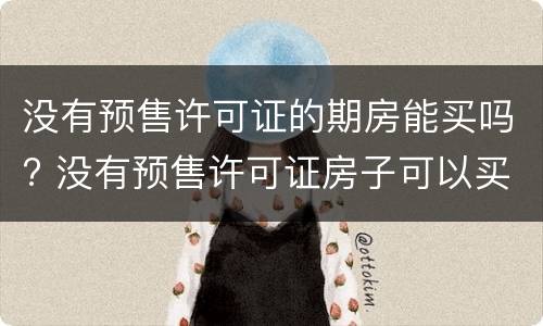 没有预售许可证的期房能买吗? 没有预售许可证房子可以买吗 没有预售许可证的期房能买吗? 没有预售许可证房子可以买吗