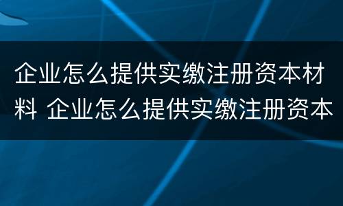 企业怎么提供实缴注册资本材料 企业怎么提供实缴注册资本材料证明 企业怎么提供实缴注册资本材料 企业怎么提供实缴注册资本材料证明