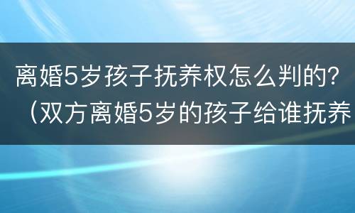 离婚5岁孩子抚养权怎么判的？（双方离婚5岁的孩子给谁抚养）
