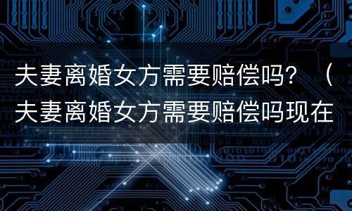夫妻离婚女方需要赔偿吗？（夫妻离婚女方需要赔偿吗现在）