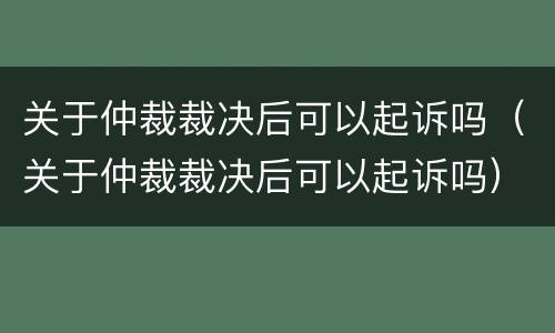 关于仲裁裁决后可以起诉吗（关于仲裁裁决后可以起诉吗）