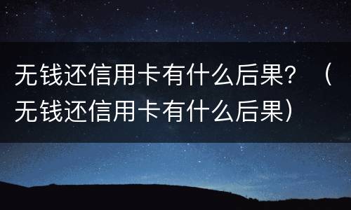 无钱还信用卡有什么后果？（无钱还信用卡有什么后果）