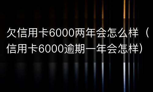 欠信用卡6000两年会怎么样（信用卡6000逾期一年会怎样）