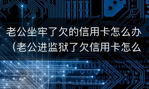 老公坐牢了欠的信用卡怎么办（老公进监狱了欠信用卡怎么办）