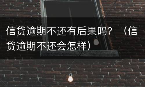 信贷逾期不还有后果吗？（信贷逾期不还会怎样）