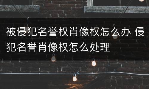 被侵犯名誉权肖像权怎么办 侵犯名誉肖像权怎么处理