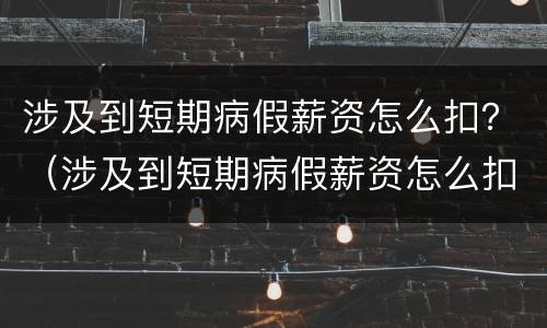 涉及到短期病假薪资怎么扣？（涉及到短期病假薪资怎么扣除）