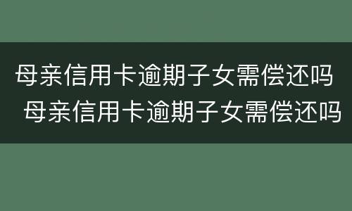 母亲信用卡逾期子女需偿还吗 母亲信用卡逾期子女需偿还吗