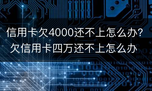 信用卡欠4000还不上怎么办？ 欠信用卡四万还不上怎么办