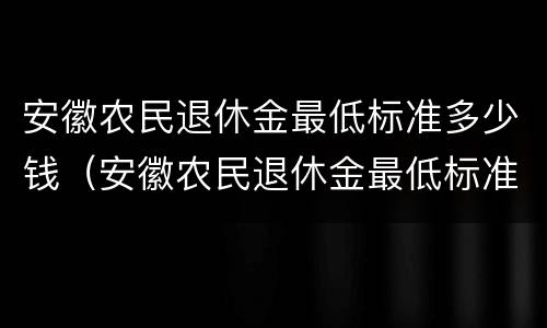 安徽农民退休金最低标准多少钱（安徽农民退休金最低标准多少钱啊）
