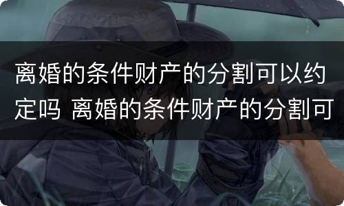 离婚的条件财产的分割可以约定吗 离婚的条件财产的分割可以约定吗
