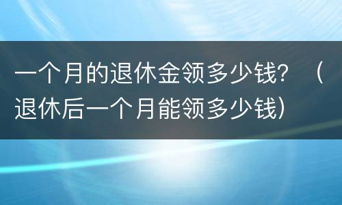 一个月的退休金领多少钱？（退休后一个月能领多少钱）