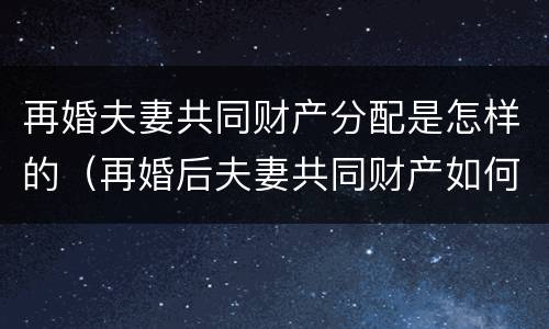 再婚夫妻共同财产分配是怎样的（再婚后夫妻共同财产如何认定）