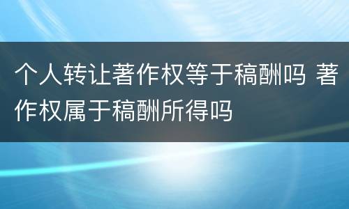 个人转让著作权等于稿酬吗 著作权属于稿酬所得吗
