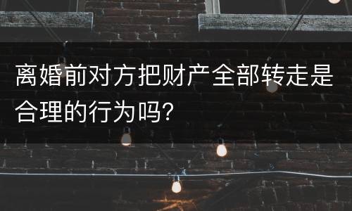 离婚前对方把财产全部转走是合理的行为吗？