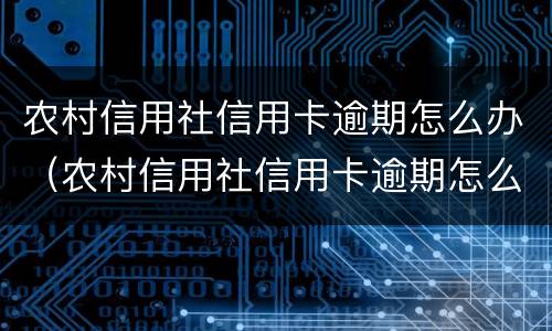 农村信用社信用卡逾期怎么办（农村信用社信用卡逾期怎么办理）