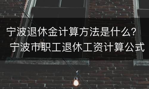 宁波退休金计算方法是什么？ 宁波市职工退休工资计算公式