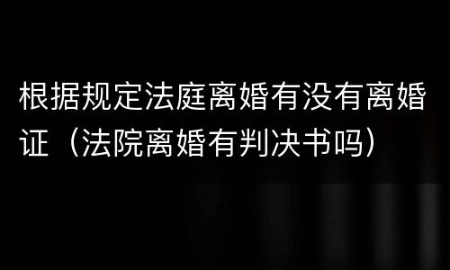 根据规定法庭离婚有没有离婚证（法院离婚有判决书吗）