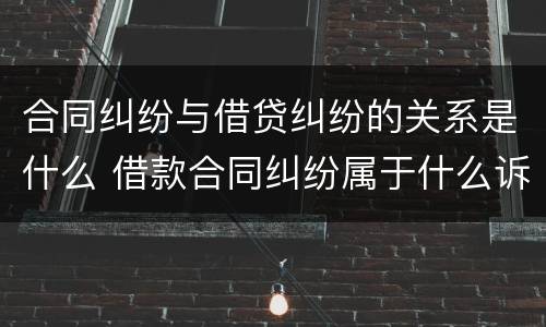 合同纠纷与借贷纠纷的关系是什么 借款合同纠纷属于什么诉讼