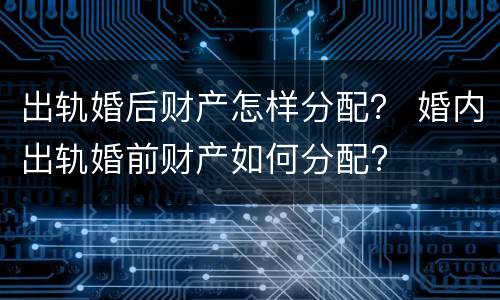 出轨婚后财产怎样分配？ 婚内出轨婚前财产如何分配?