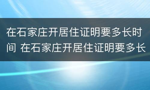 在石家庄开居住证明要多长时间 在石家庄开居住证明要多长时间能拿到