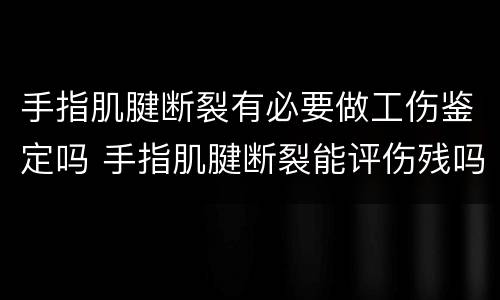 手指肌腱断裂有必要做工伤鉴定吗 手指肌腱断裂能评伤残吗