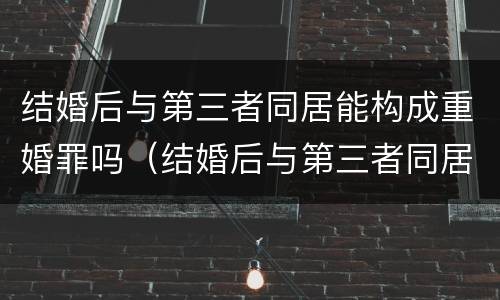 结婚后与第三者同居能构成重婚罪吗（结婚后与第三者同居能构成重婚罪吗知乎）