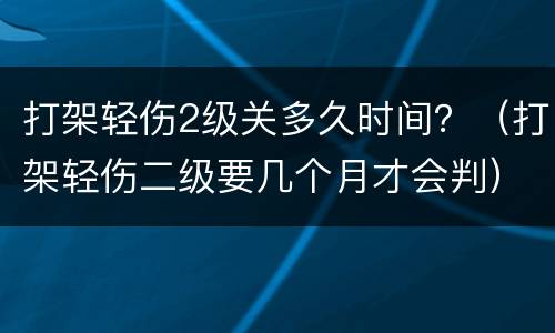打架轻伤2级关多久时间？（打架轻伤二级要几个月才会判）