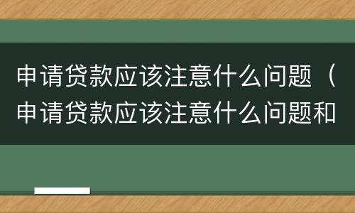 申请贷款应该注意什么问题（申请贷款应该注意什么问题和不足）
