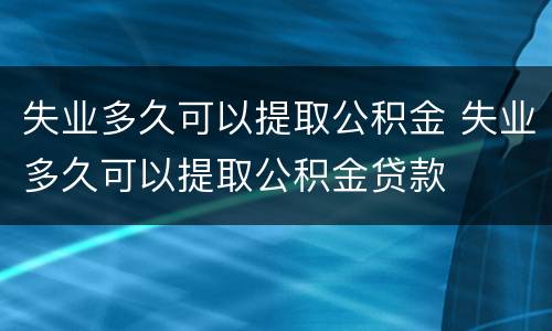 失业多久可以提取公积金 失业多久可以提取公积金贷款
