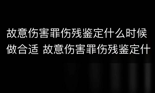 故意伤害罪伤残鉴定什么时候做合适 故意伤害罪伤残鉴定什么时候做合适呢 故意伤害罪伤残鉴定什么时候做合适 故意伤害罪伤残鉴定什么时候做合适呢