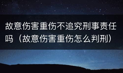故意伤害重伤不追究刑事责任吗（故意伤害重伤怎么判刑）