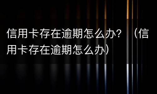 信用卡存在逾期怎么办？（信用卡存在逾期怎么办）