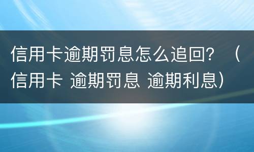 信用卡逾期罚息怎么追回？（信用卡 逾期罚息 逾期利息）