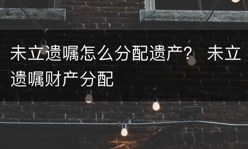 未立遗嘱怎么分配遗产？ 未立遗嘱财产分配