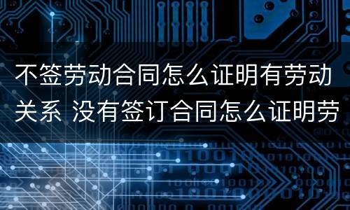 不签劳动合同怎么证明有劳动关系 没有签订合同怎么证明劳动关系