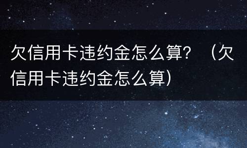 欠信用卡违约金怎么算？（欠信用卡违约金怎么算）