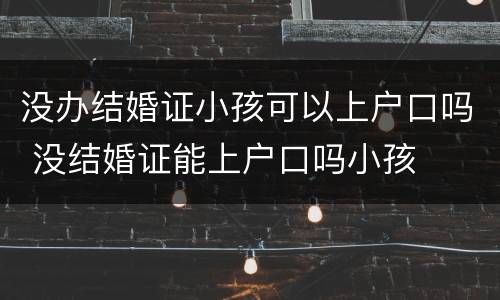 没办结婚证小孩可以上户口吗 没结婚证能上户口吗小孩