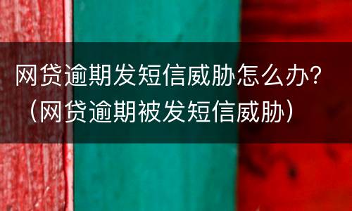 网贷逾期发短信威胁怎么办？（网贷逾期被发短信威胁）
