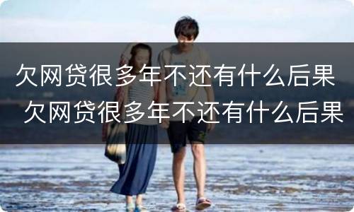 欠网贷很多年不还有什么后果 欠网贷很多年不还有什么后果嘛