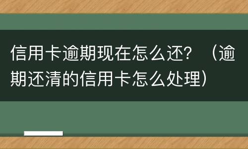 信用卡逾期现在怎么还？（逾期还清的信用卡怎么处理）