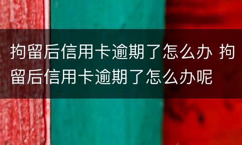拘留后信用卡逾期了怎么办 拘留后信用卡逾期了怎么办呢